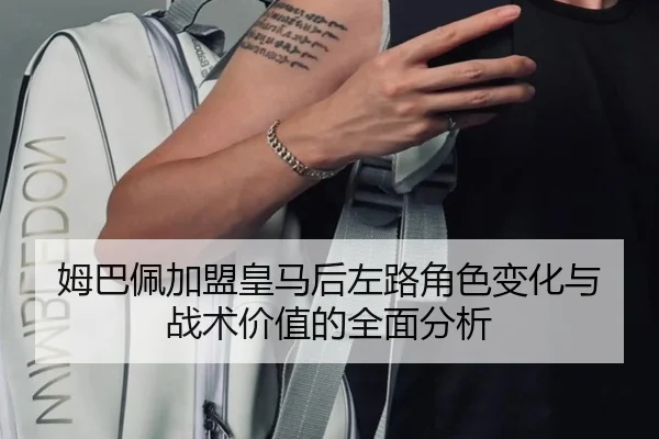 姆巴佩加盟皇马后左路角色变化与战术价值的全面分析
