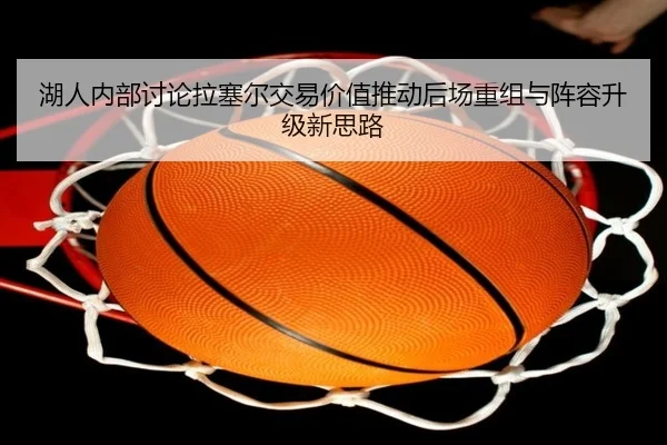湖人内部讨论拉塞尔交易价值推动后场重组与阵容升级新思路