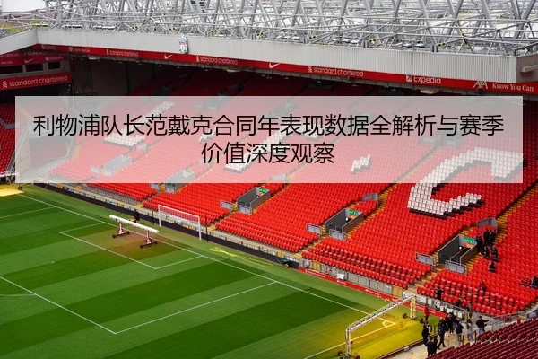 利物浦队长范戴克合同年表现数据全解析与赛季价值深度观察