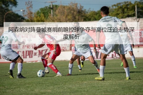 阿森纳对阵曼城赛前前瞻控球争夺与高位压迫走势深度解析
