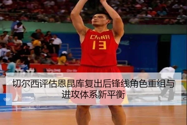 切尔西评估恩昆库复出后锋线角色重组与进攻体系新平衡