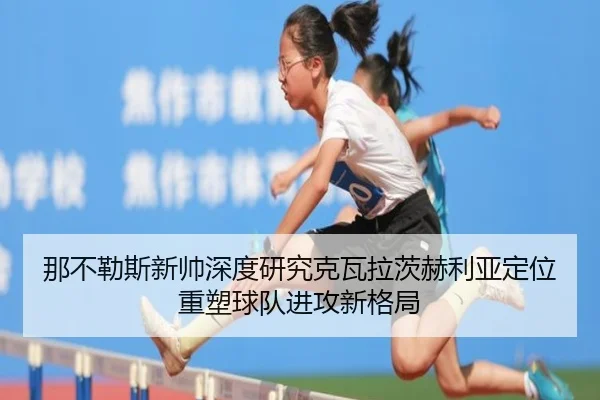 那不勒斯新帅深度研究克瓦拉茨赫利亚定位重塑球队进攻新格局
