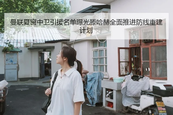 曼联夏窗中卫引援名单曝光滕哈赫全面推进防线重建计划