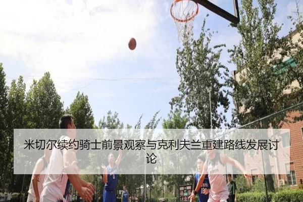 米切尔续约骑士前景观察与克利夫兰重建路线发展讨论