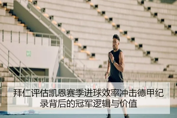拜仁评估凯恩赛季进球效率冲击德甲纪录背后的冠军逻辑与价值