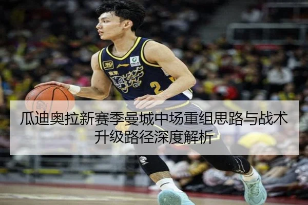 瓜迪奥拉新赛季曼城中场重组思路与战术升级路径深度解析