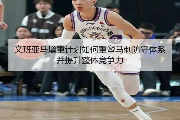 文班亚马增重计划如何重塑马刺防守体系并提升整体竞争力