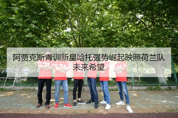 阿贾克斯青训新星哈托强势崛起映照荷兰队未来希望